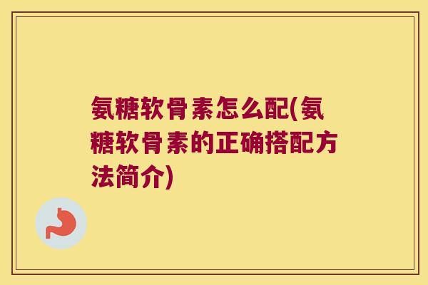 氨糖软骨素怎么配(氨糖软骨素的正确搭配方法简介)