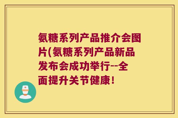 氨糖系列产品推介会图片(氨糖系列产品新品发布会成功举行--全面提升关节健康!
