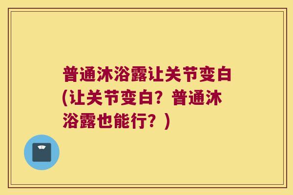 普通沐浴露让关节变白(让关节变白?普通沐浴露也能行?)