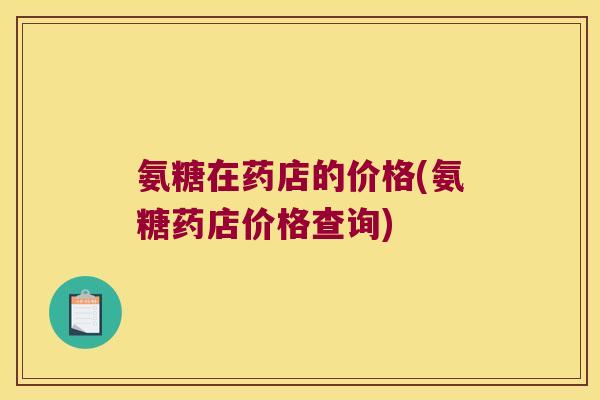 氨糖在药店的价格(氨糖药店价格查询)