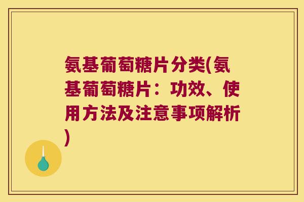 氨基葡萄糖片分类(氨基葡萄糖片:功效、使用方法及注意事项解析)