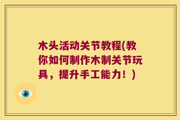 木头活动关节教程(教你如何制作木制关节玩具,提升手工能力!) 木头活动关节教程(教你如何制作木制关节玩具,提升手工能力!)