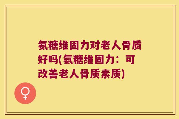 氨糖维固力对老人骨质好吗(氨糖维固力：可改善老人骨质素质)