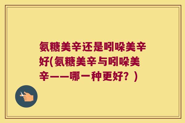 氨糖美辛还是吲哚美辛好(氨糖美辛与吲哚美辛——哪一种更好?)