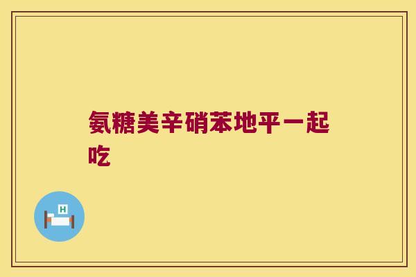 氨糖美辛硝苯地平一起吃
