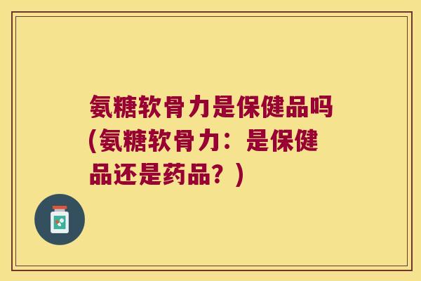 氨糖软骨力是保健品吗(氨糖软骨力:是保健品还是药品?)