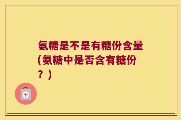 氨糖是不是有糖份含量(氨糖中是否含有糖份?)