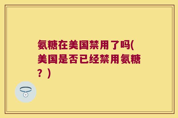 氨糖在美国禁用了吗(美国是否已经禁用氨糖?) 氨糖在美国禁用了吗(美国是否已经禁用氨糖?)