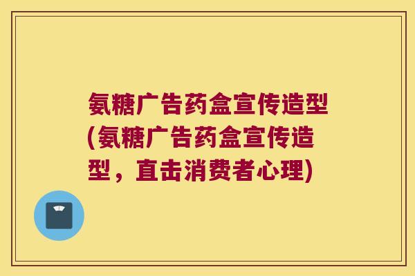 氨糖广告药盒宣传造型(氨糖广告药盒宣传造型,直击消费者心理)