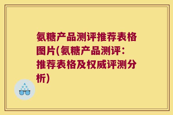 氨糖产品测评推荐表格图片(氨糖产品测评:推荐表格及权威评测分析)