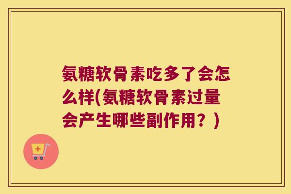 氨糖软骨素吃多了会怎么样(氨糖软骨素过量会产生哪些副作用?)