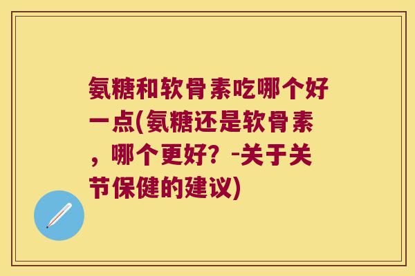 氨糖和软骨素吃哪个好一点(氨糖还是软骨素,哪个更好?-关于关节保健的建议)
