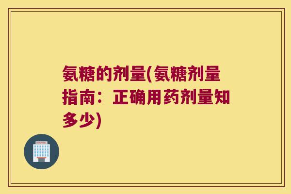 氨糖的剂量(氨糖剂量指南:正确用药剂量知多少)