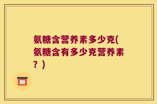 氨糖含营养素多少克(氨糖含有多少克营养素?)