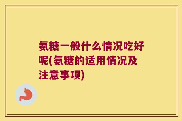 氨糖一般什么情况吃好呢(氨糖的适用情况及注意事项)