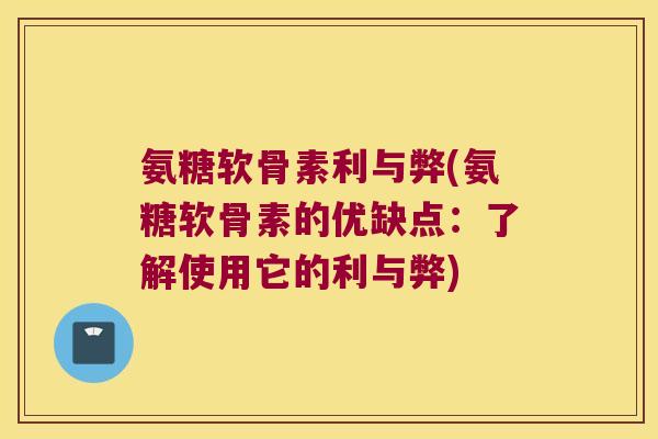 氨糖软骨素利与弊(氨糖软骨素的优缺点:了解使用它的利与弊)