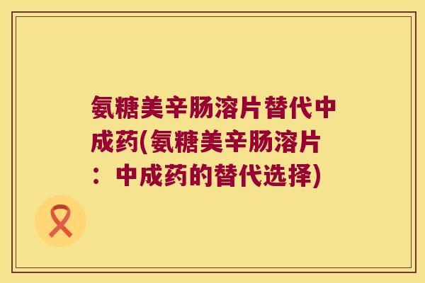 氨糖美辛肠溶片替代中成药(氨糖美辛肠溶片:中成药的替代选择)
