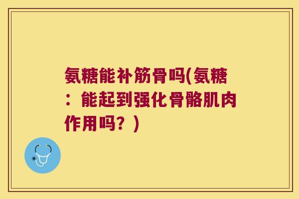 氨糖能补筋骨吗(氨糖:能起到强化骨骼肌肉作用吗?)