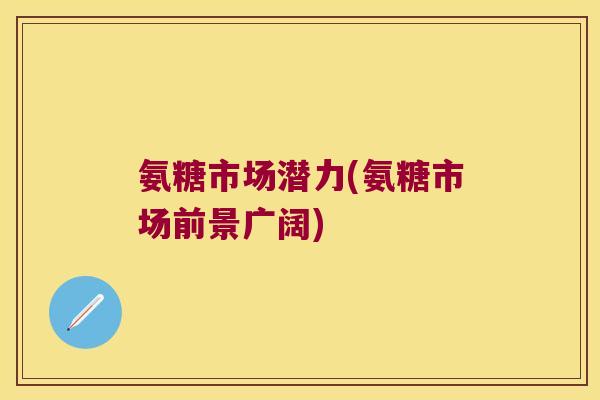 氨糖市场潜力(氨糖市场前景广阔)