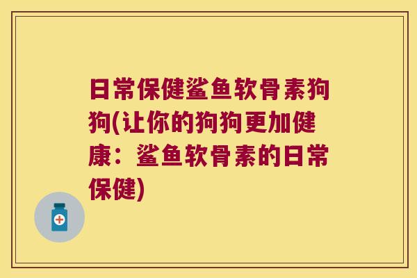 日常保健鲨鱼软骨素狗狗(让你的狗狗更加健康:鲨鱼软骨素的日常保健)