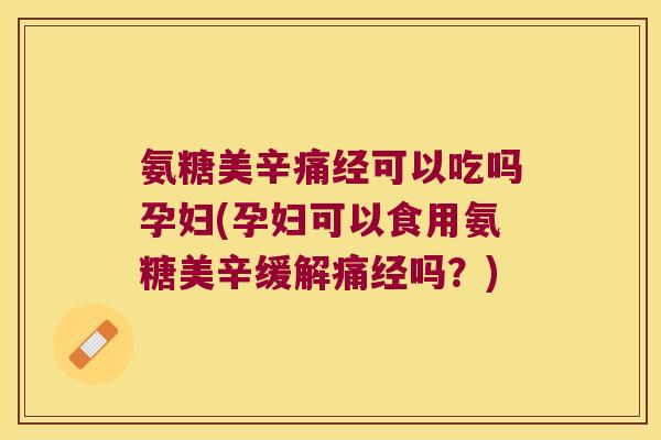 氨糖美辛痛经可以吃吗孕妇(孕妇可以食用氨糖美辛缓解痛经吗？)