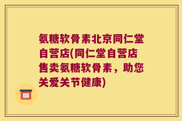 氨糖软骨素北京同仁堂自营店(同仁堂自营店售卖氨糖软骨素,助您关爱关节健康)