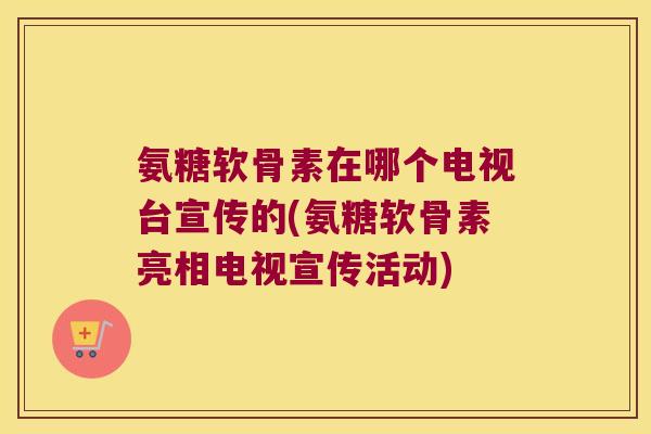 氨糖软骨素在哪个电视台宣传的(氨糖软骨素亮相电视宣传活动)