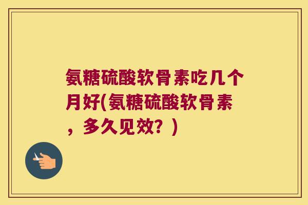 氨糖硫酸软骨素吃几个月好(氨糖硫酸软骨素，多久见效？)