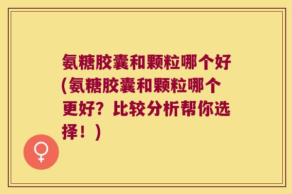 氨糖胶囊和颗粒哪个好(氨糖胶囊和颗粒哪个更好?比较分析帮你选择!) 氨糖胶囊和颗粒哪个好(氨糖胶囊和颗粒哪个更好?比较分析帮你选择!)