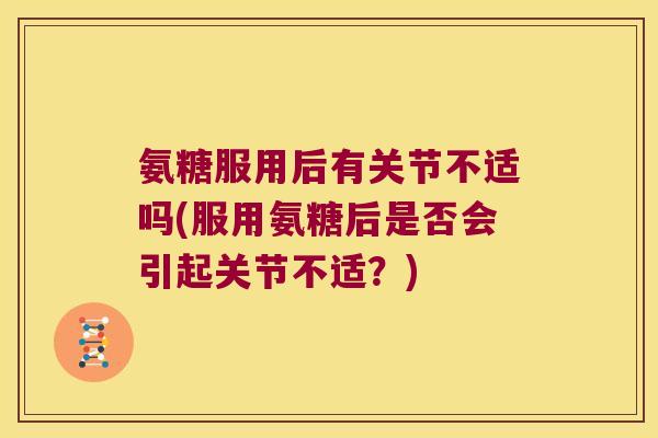 氨糖服用后有关节不适吗(服用氨糖后是否会引起关节不适?)