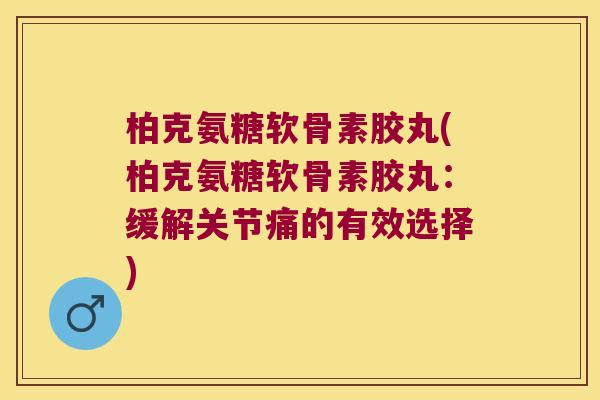 柏克氨糖软骨素胶丸(柏克氨糖软骨素胶丸:缓解关节痛的有效选择)