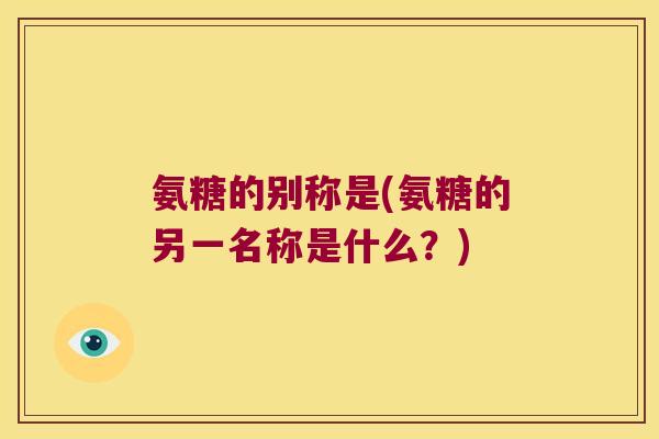 氨糖的别称是(氨糖的另一名称是什么?) 氨糖的别称是(氨糖的另一名称是什么?)