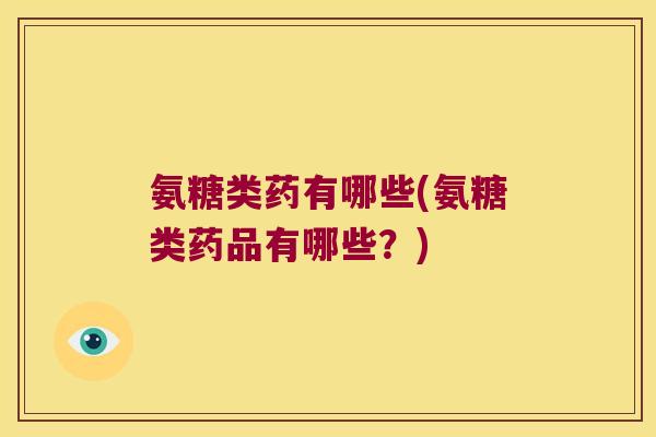 氨糖类药有哪些(氨糖类药品有哪些?)