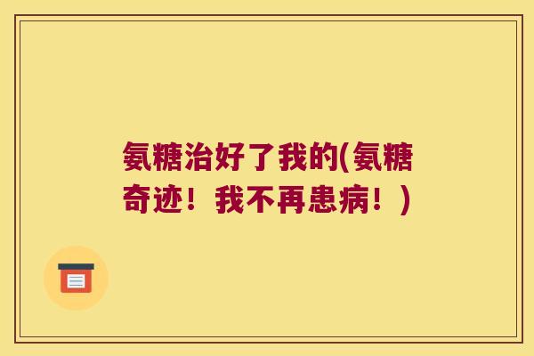 氨糖治好了我的(氨糖奇迹!我不再患病!)