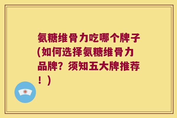 氨糖维骨力吃哪个牌子(如何选择氨糖维骨力品牌?须知五大牌推荐!)