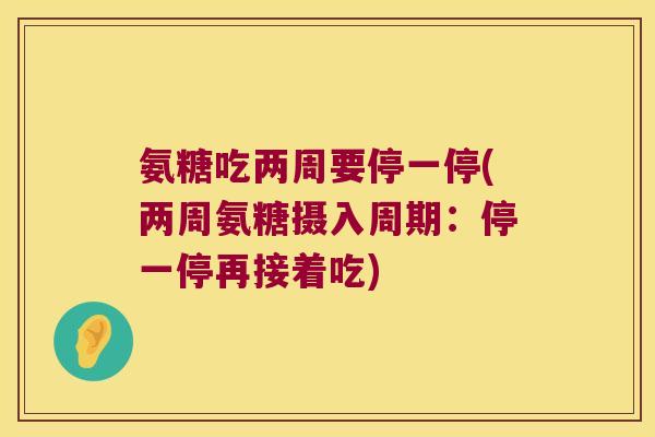 氨糖吃两周要停一停(两周氨糖摄入周期:停一停再接着吃)