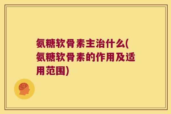 氨糖软骨素主治什么(氨糖软骨素的作用及适用范围)