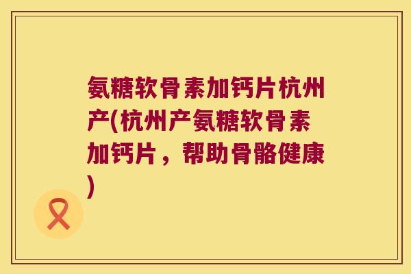 氨糖软骨素加钙片杭州产(杭州产氨糖软骨素加钙片,帮助骨骼健康) 氨糖软骨素加钙片杭州产(杭州产氨糖软骨素加钙片,帮助骨骼健康)