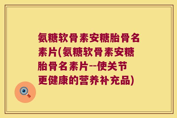 氨糖软骨素安糖胎骨名素片(氨糖软骨素安糖胎骨名素片--使关节更健康的营养补充品)