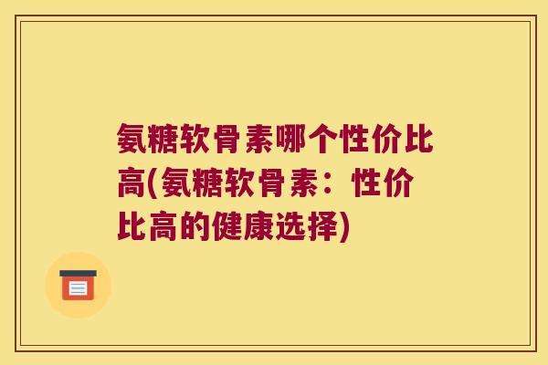 氨糖软骨素哪个性价比高(氨糖软骨素:性价比高的健康选择)