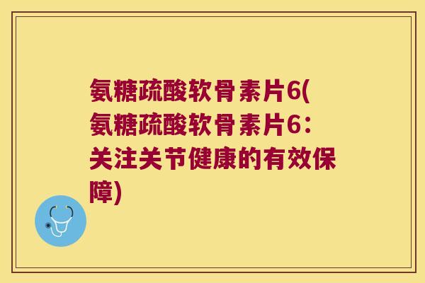 氨糖疏酸软骨素片6(氨糖疏酸软骨素片6：关注关节健康的有效保障)