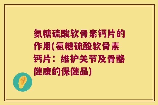 氨糖硫酸软骨素钙片的作用(氨糖硫酸软骨素钙片:维护关节及骨骼健康的保健品)