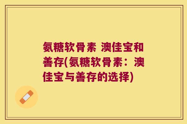 氨糖软骨素 澳佳宝和善存(氨糖软骨素:澳佳宝与善存的选择)