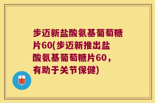 步迈新盐酸氨基葡萄糖片60(步迈新推出盐酸氨基葡萄糖片60,有助于关节保健)