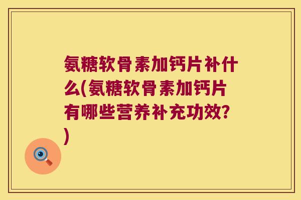 氨糖软骨素加钙片补什么(氨糖软骨素加钙片有哪些营养补充功效?) 氨糖软骨素加钙片补什么(氨糖软骨素加钙片有哪些营养补充功效?)