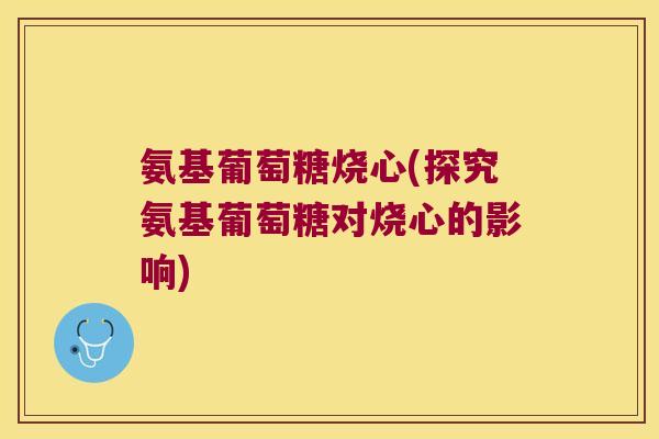 氨基葡萄糖烧心(探究氨基葡萄糖对烧心的影响)