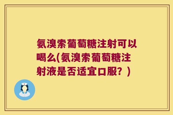氨溴索葡萄糖注射可以喝么(氨溴索葡萄糖注射液是否适宜口服?)
