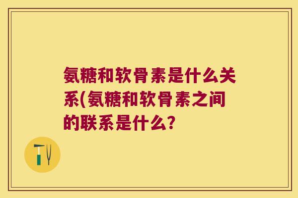 氨糖和软骨素是什么关系(氨糖和软骨素之间的联系是什么?