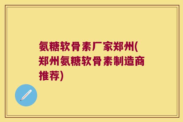 氨糖软骨素厂家郑州(郑州氨糖软骨素制造商推荐)