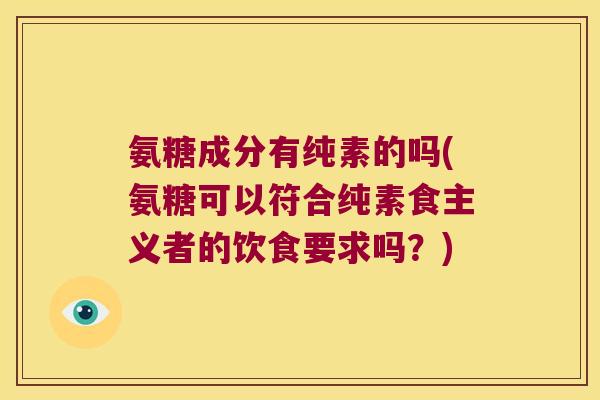 氨糖成分有纯素的吗(氨糖可以符合纯素食主义者的饮食要求吗?)